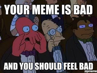 Meme Your meme is bad and you should feel bad