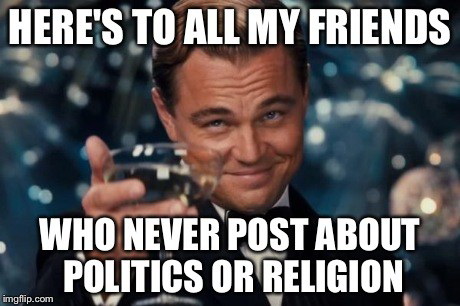 Meme Here's to all my friends who never post about politics or religion