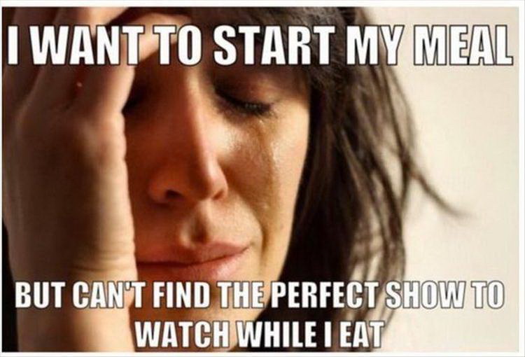 Meme I want to start my meal but can't find the perfect show to watch while I eat - First world problems