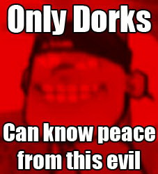 Meme Only dorks can know the peace from this evil