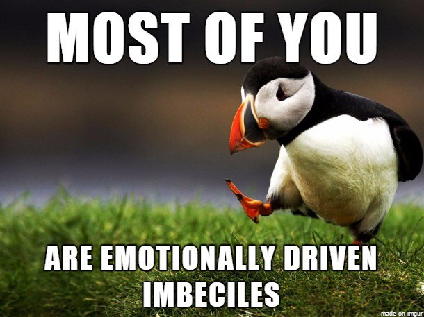 Most of you are emotionally driven imbeciles