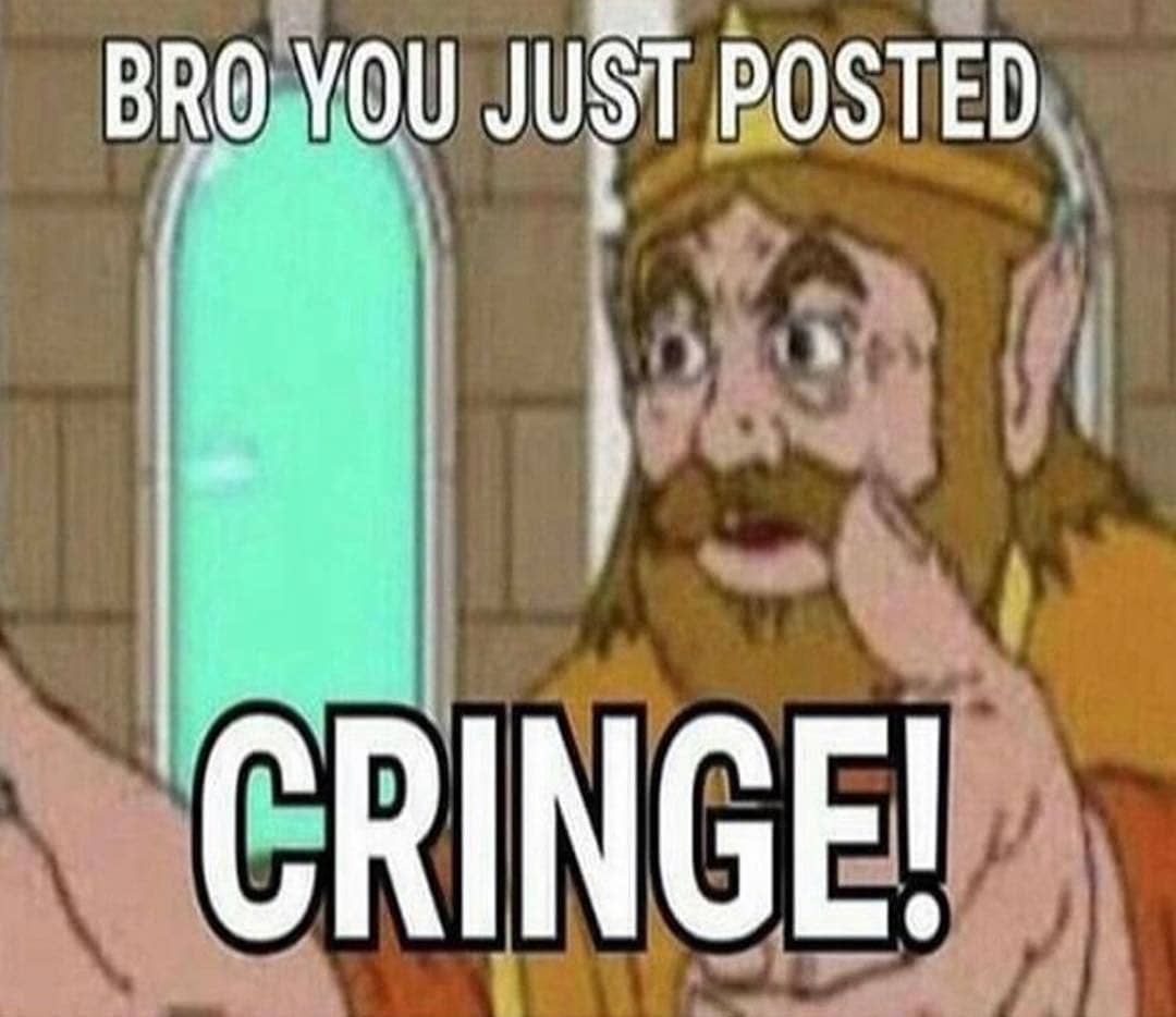 Meme Bro you just posted cringe