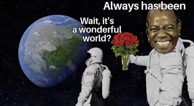 Meme Wait, it's a wonderful world? - Always has been