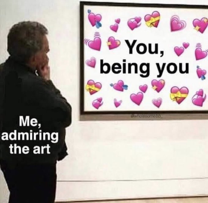 Meme You being you - Me admiring the art