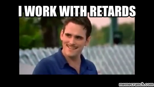 Meme I work with retards